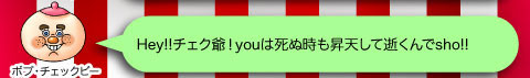 ボブ・チェックビー「Hey!!チェク爺！youは死ぬ時も昇天して逝くんでsho!!」