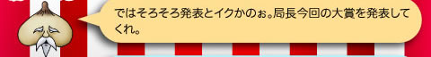 チェク爺「ではそろそろ発表とイクかのぉ。局長今回の大賞を発表してくれ。」