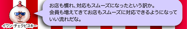 イワン・チェクビスキー「お店も慣れ、対応もスムーズになったという訳か。会員も増えてきてお店もスムーズに対応できるようになっていい流れだな。」