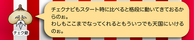 チェク爺「チェクナビもスタート時に比べると格段に動いてきておるからのぉ。わしもここまでなってくれるともういつでも天国にいけるのぉ。」