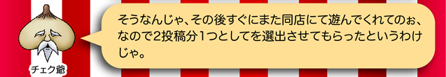チェク爺「そうなんじゃ、その後すぐにまた同店にて遊んでくれてのぉ、なので2投稿分1つとして選出させてもらったというわけじゃ。」