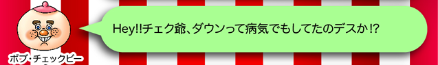 ボブ・チェックビー「Hey!!チェク爺、ダウンって病気でもしてたのデスか?」